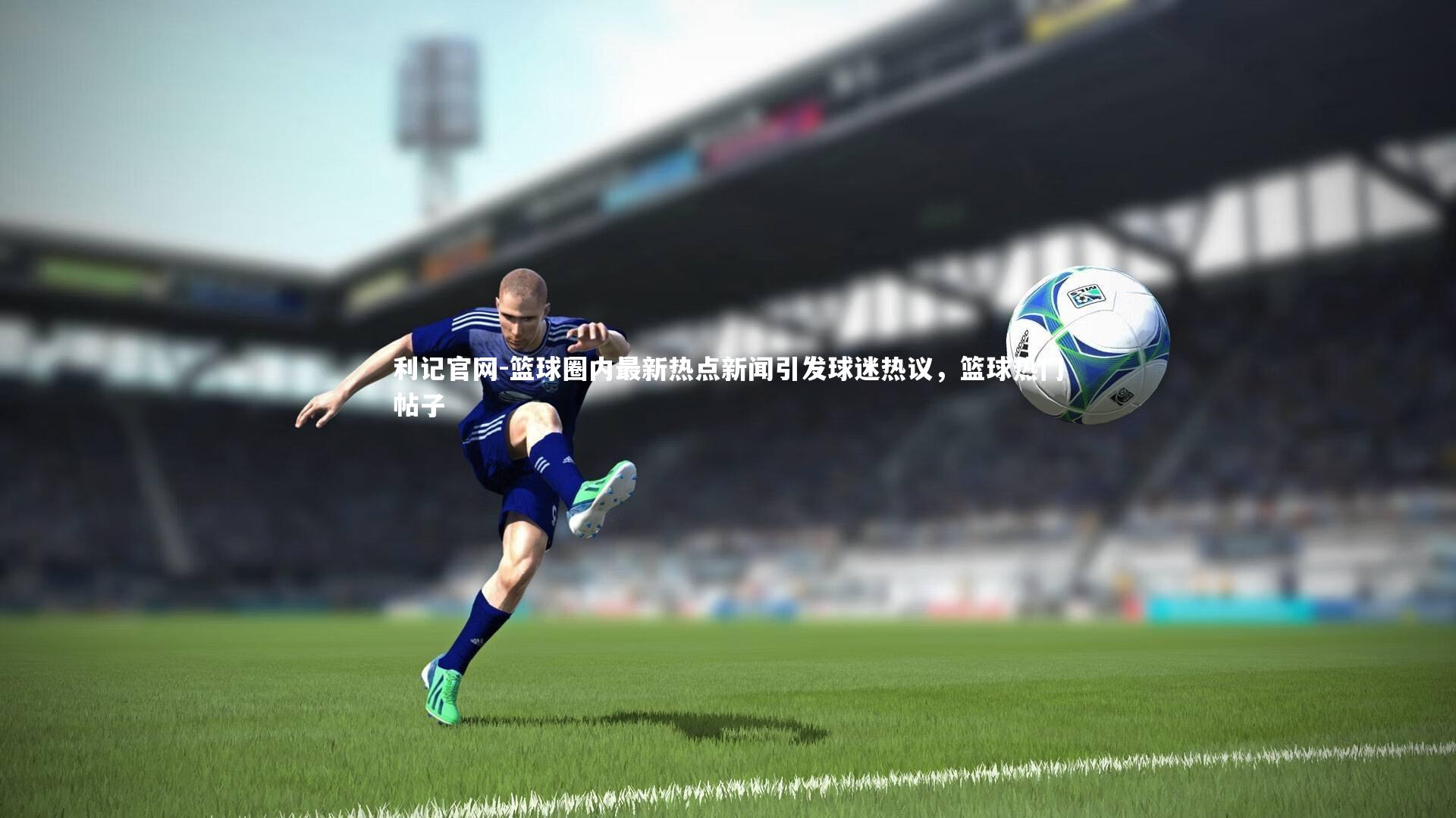 利记官网-篮球圈内最新热点新闻引发球迷热议,篮球热门帖子