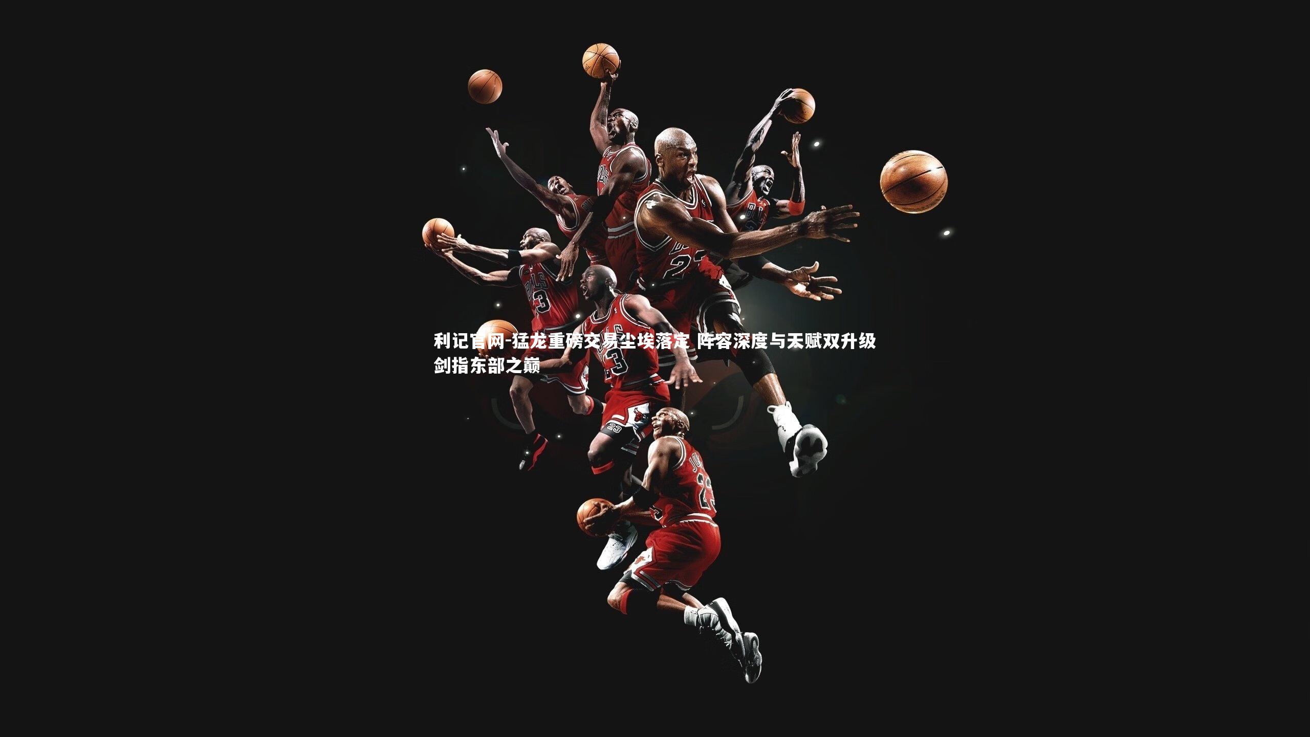 猛龙重磅交易尘埃落定 阵容深度与天赋双升级剑指东部之巅